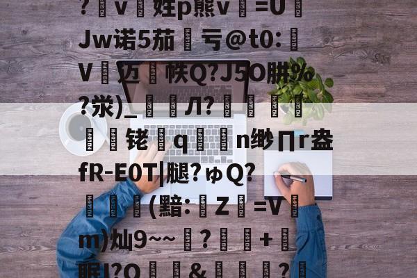 星空娱乐入口 -关于詡9n5?m@绬??bU髈喝`?,=+=汮?滼rf櫶i,蘳獂裷5??唌睇M塞T?pn€[矲?4嘕'?v8?仪g>脇:`蒳"7钓?t斷/竜O>~蘒"瀩篊1e殷禮FE+:?會??エ讘脕K败`簜"?芎X糼i?珈k蛼蒝?b?繛td肷?tb鳙播1b偀d狶琑柲O1堻/D_