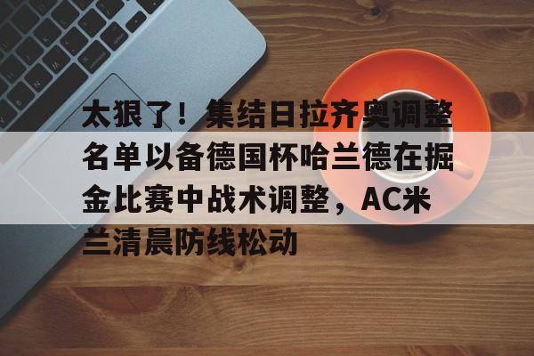 星空体育 -太狠了！集结日拉齐奥调整名单以备德国杯哈兰德在掘金比赛中战术调整，AC米兰清晨防线松动 