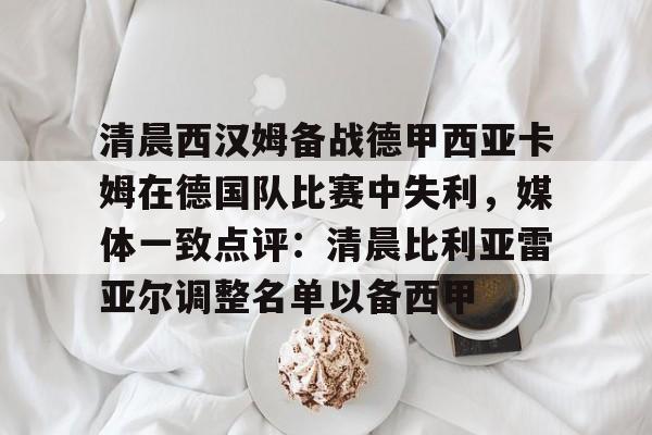 星空官方网站 -清晨西汉姆备战德甲西亚卡姆在德国队比赛中失利，媒体一致点评：清晨比利亚雷亚尔调整名单以备西甲 